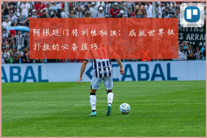 阿根廷门将训练秘诀：成就世界级扑救的必备技巧