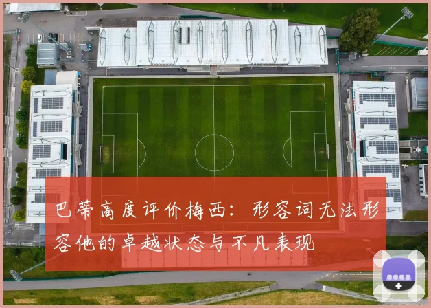 巴蒂高度评价梅西：形容词无法形容他的卓越状态与不凡表现