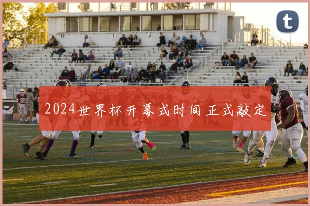 2024世界杯开幕式时间正式敲定