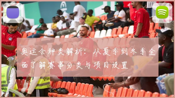 奥运会种类解析：从夏季到冬季全面了解赛事分类与项目设置