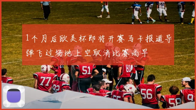 1个月后欧美杯即将开赛马卡报道导弹飞过场地上空取消比赛尚早