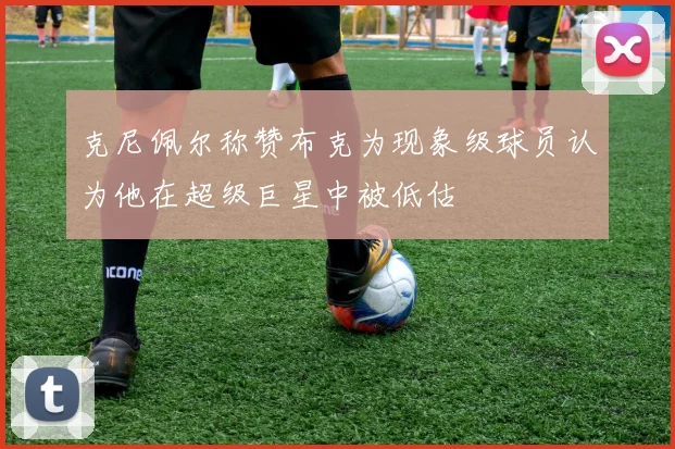 克尼佩尔称赞布克为现象级球员认为他在超级巨星中被低估