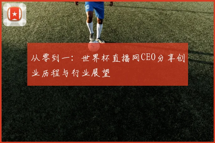 从零到一：世界杯直播网CEO分享创业历程与行业展望